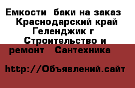 Емкости, баки на заказ. - Краснодарский край, Геленджик г. Строительство и ремонт » Сантехника   